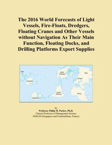 The 2016 World Forecasts of Light Vessels, Fire-Floats, Dredgers, Floating Cranes and Other Vessels without Navigation As Their Main Function, Floating Docks, and Drilling Platforms Export Supplies
