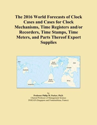 The 2016 World Forecasts of Clock Cases and Cases for Clock Mechanisms, Time Registers and/or Recorders, Time Stamps, Time Meters, and Parts Thereof Export Supplies