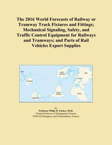 The 2016 World Forecasts of Railway or Tramway Track Fixtures and Fittings; Mechanical Signaling, Safety, and Traffic Control Equipment for Railways ... and Parts of Rail Vehicles Export Supplies