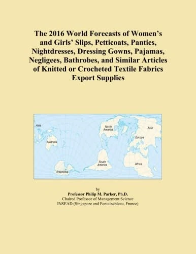 The 2016 World Forecasts of Women's and Girls' Slips, Petticoats, Panties, Nightdresses, Dressing Gowns, Pajamas, Negligees, Bathrobes, and Similar ... or Crocheted Textile Fabrics Export Supplies