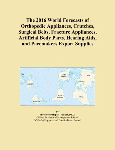 The 2016 World Forecasts of Orthopedic Appliances, Crutches, Surgical Belts, Fracture Appliances, Artificial Body Parts, Hearing Aids, and Pacemakers Export Supplies