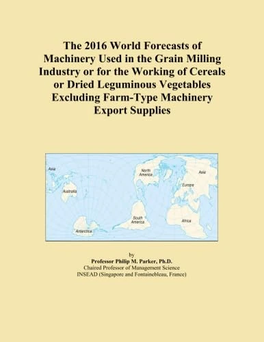 The 2016 World Forecasts of Machinery Used in the Grain Milling Industry or for the Working of Cereals or Dried Leguminous Vegetables Excluding Farm-Type Machinery Export Supplies