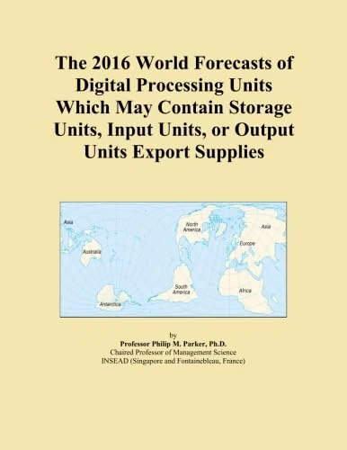 The 2016 World Forecasts of Digital Processing Units Which May Contain Storage Units, Input Units, or Output Units Export Supplies