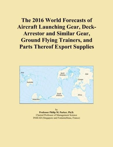 The 2016 World Forecasts of Aircraft Launching Gear, Deck-Arrestor and Similar Gear, Ground Flying Trainers, and Parts Thereof Export Supplies