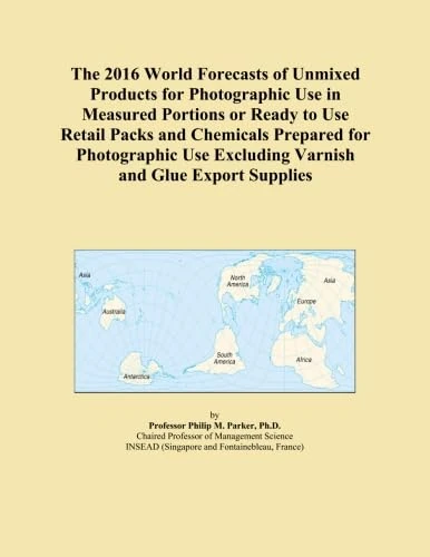 The 2016 World Forecasts of Unmixed Products for Photographic Use in Measured Portions or Ready to Use Retail Packs and Chemicals Prepared for ... Excluding Varnish and Glue Export Supplies