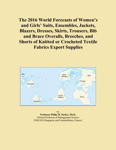 The 2016 World Forecasts of Women's and Girls' Suits, Ensembles, Jackets, Blazers, Dresses, Skirts, Trousers, Bib and Brace Overalls, Breeches, and ... or Crocheted Textile Fabrics Export Supplies