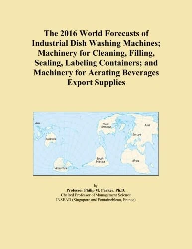 The 2016 World Forecasts of Industrial Dish Washing Machines; Machinery for Cleaning, Filling, Sealing, Labeling Containers; and Machinery for Aerating Beverages Export Supplies