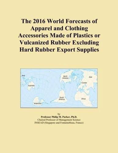 The 2016 World Forecasts of Apparel and Clothing Accessories Made of Plastics or Vulcanized Rubber Excluding Hard Rubber Export Supplies