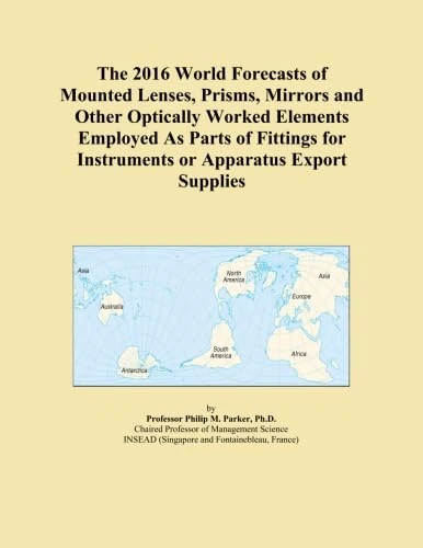 The 2016 World Forecasts of Mounted Lenses, Prisms, Mirrors and Other Optically Worked Elements Employed As Parts of Fittings for Instruments or Apparatus Export Supplies