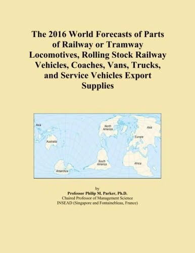 The 2016 World Forecasts of Parts of Railway or Tramway Locomotives, Rolling Stock Railway Vehicles, Coaches, Vans, Trucks, and Service Vehicles Export Supplies