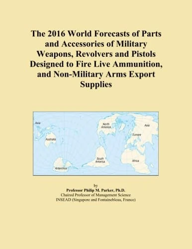 The 2016 World Forecasts of Parts and Accessories of Military Weapons, Revolvers and Pistols Designed to Fire Live Ammunition, and Non-Military Arms Export Supplies