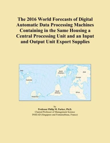 The 2016 World Forecasts of Digital Automatic Data Processing Machines Containing in the Same Housing a Central Processing Unit and an Input and Output Unit Export Supplies