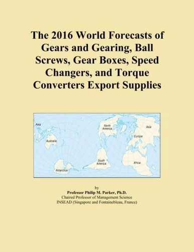 The 2016 World Forecasts of Gears and Gearing, Ball Screws, Gear Boxes, Speed Changers, and Torque Converters Export Supplies