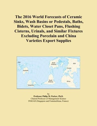 The 2016 World Forecasts of Ceramic Sinks, Wash Basins or Pedestals, Baths, Bidets, Water Closet Pans, Flushing Cisterns, Urinals, and Similar ... Porcelain and China Varieties Export Supplies