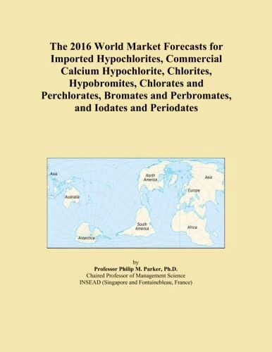 The 2016 World Market Forecasts for Imported Hypochlorites, Commercial Calcium Hypochlorite, Chlorites, Hypobromites, Chlorates and Perchlorates, Bromates and Perbromates, and Iodates and Periodates