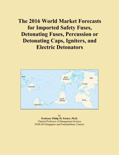 The 2016 World Market Forecasts for Imported Safety Fuses, Detonating Fuses, Percussion or Detonating Caps, Igniters, and Electric Detonators