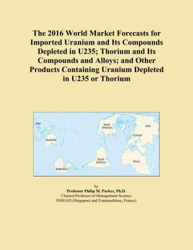 The 2016 World Market Forecasts for Imported Uranium and Its Compounds Depleted in U235; Thorium and Its Compounds and Alloys; and Other Products Containing Uranium Depleted in U235 or Thorium