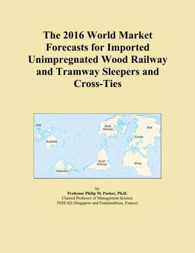 The 2016 World Market Forecasts for Imported Unimpregnated Wood Railway and Tramway Sleepers and Cross-Ties