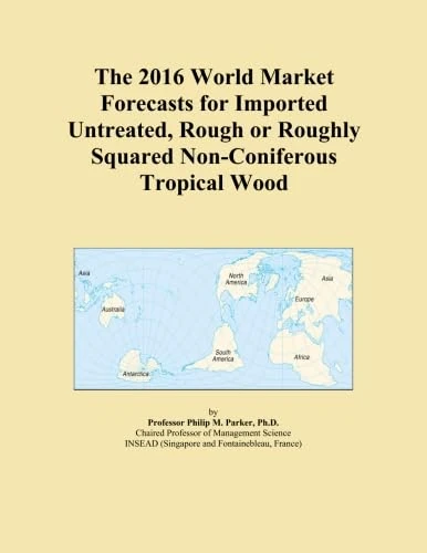 The 2016 World Market Forecasts for Imported Untreated, Rough or Roughly Squared Non-Coniferous Tropical Wood
