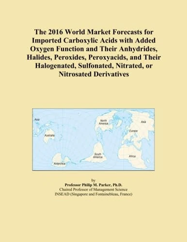 The 2016 World Market Forecasts for Imported Carboxylic Acids with Added Oxygen Function and Their Anhydrides, Halides, Peroxides, Peroxyacids, and ... Nitrated, or Nitrosated Derivatives