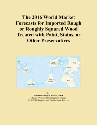 The 2016 World Market Forecasts for Imported Rough or Roughly Squared Wood Treated with Paint, Stains, or Other Preservatives