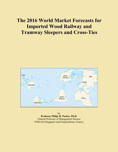 The 2016 World Market Forecasts for Imported Wood Railway and Tramway Sleepers and Cross-Ties