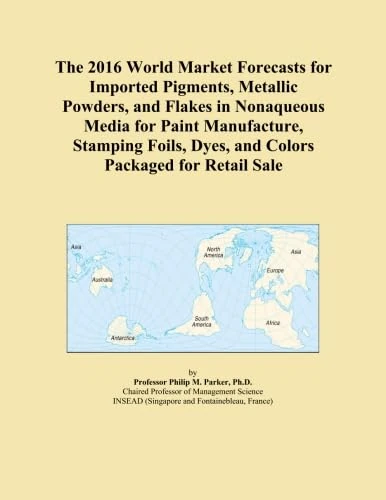 The 2016 World Market Forecasts for Imported Pigments, Metallic Powders, and Flakes in Nonaqueous Media for Paint Manufacture, Stamping Foils, Dyes, and Colors Packaged for Retail Sale