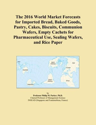 The 2016 World Market Forecasts for Imported Bread, Baked Goods, Pastry, Cakes, Biscuits, Communion Wafers, Empty Cachets for Pharmaceutical Use, Sealing Wafers, and Rice Paper