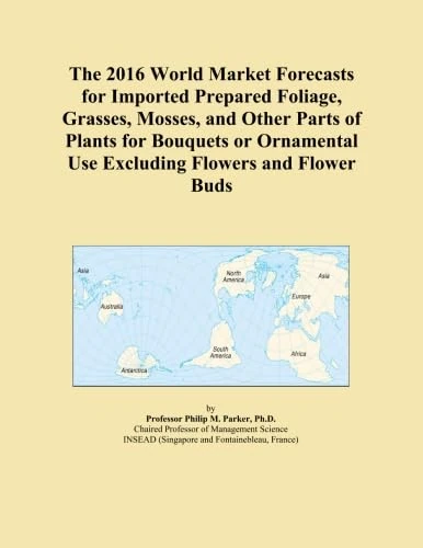 The 2016 World Market Forecasts for Imported Prepared Foliage, Grasses, Mosses, and Other Parts of Plants for Bouquets or Ornamental Use Excluding Flowers and Flower Buds