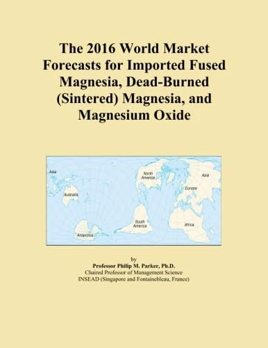 The 2016 World Market Forecasts for Imported Fused Magnesia, Dead-Burned (Sintered) Magnesia, and Magnesium Oxide
