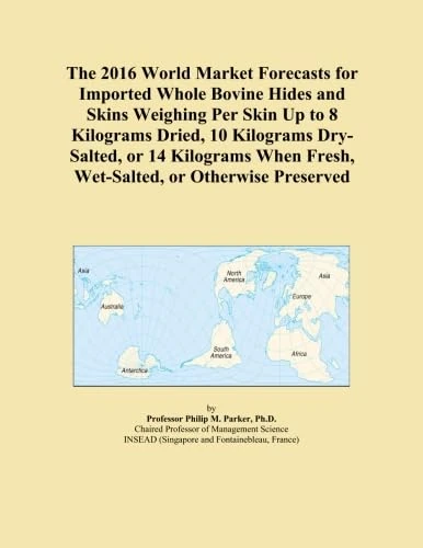 The 2016 World Market Forecasts for Imported Whole Bovine Hides and Skins Weighing Per Skin Up to 8 Kilograms Dried, 10 Kilograms Dry-Salted, or 14 ... Fresh, Wet-Salted, or Otherwise Preserved