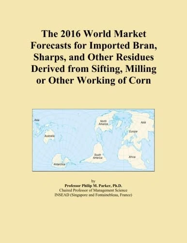 The 2016 World Market Forecasts for Imported Bran, Sharps, and Other Residues Derived from Sifting, Milling or Other Working of Corn