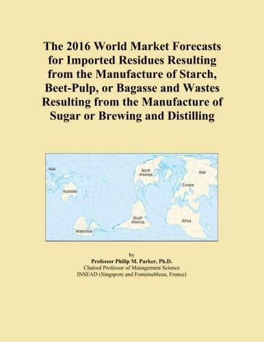 The 2016 World Market Forecasts for Imported Residues Resulting from the Manufacture of Starch, Beet-Pulp, or Bagasse and Wastes Resulting from the Manufacture of Sugar or Brewing and Distilling