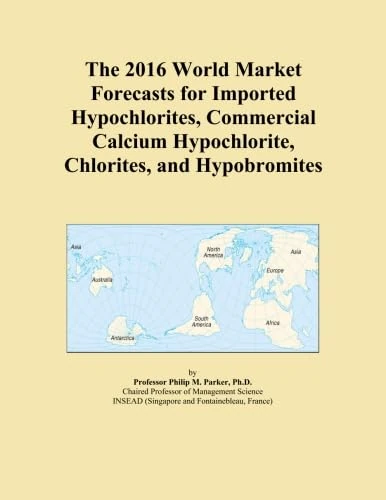 The 2016 World Market Forecasts for Imported Hypochlorites, Commercial Calcium Hypochlorite, Chlorites, and Hypobromites