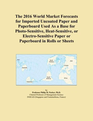 The 2016 World Market Forecasts for Imported Uncoated Paper and Paperboard Used As a Base for Photo-Sensitive, Heat-Sensitive, or Electro-Sensitive Paper or Paperboard in Rolls or Sheets