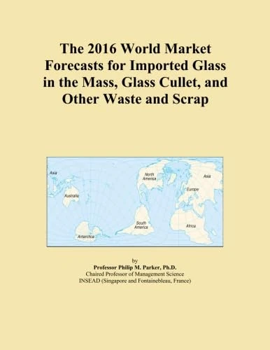 The 2016 World Market Forecasts for Imported Glass in the Mass, Glass Cullet, and Other Waste and Scrap