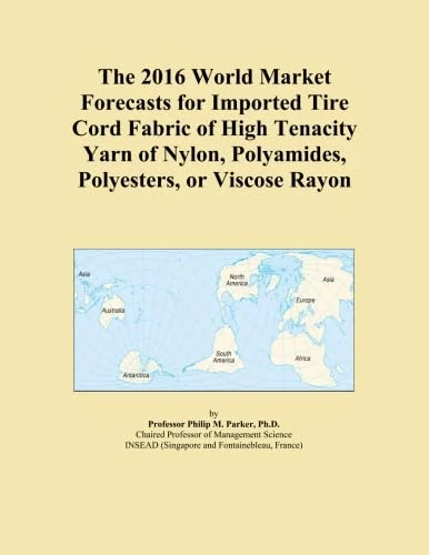 The 2016 World Market Forecasts for Imported Tire Cord Fabric of High Tenacity Yarn of Nylon, Polyamides, Polyesters, or Viscose Rayon