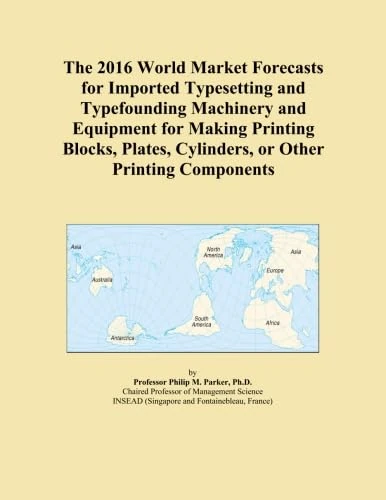 The 2016 World Market Forecasts for Imported Typesetting and Typefounding Machinery and Equipment for Making Printing Blocks, Plates, Cylinders, or Other Printing Components
