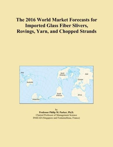 The 2016 World Market Forecasts for Imported Glass Fiber Slivers, Rovings, Yarn, and Chopped Strands