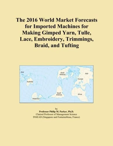 The 2016 World Market Forecasts for Imported Machines for Making Gimped Yarn, Tulle, Lace, Embroidery, Trimmings, Braid, and Tufting