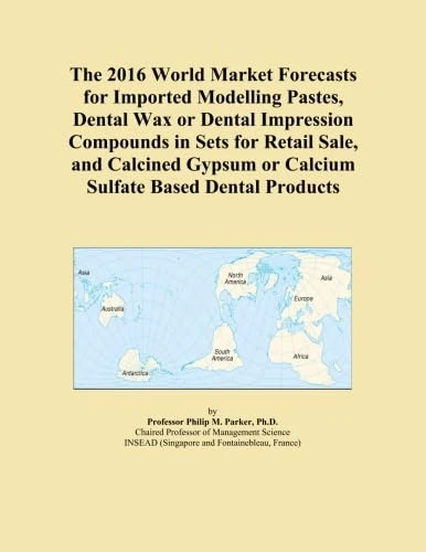 The 2016 World Market Forecasts for Imported Modelling Pastes, Dental Wax or Dental Impression Compounds in Sets for Retail Sale, and Calcined Gypsum or Calcium Sulfate Based Dental Products