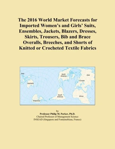 The 2016 World Market Forecasts for Imported Women's and Girls' Suits, Ensembles, Jackets, Blazers, Dresses, Skirts, Trousers, Bib and Brace Overalls, ... of Knitted or Crocheted Textile Fabrics