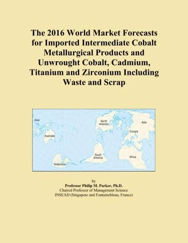 The 2016 World Market Forecasts for Imported Intermediate Cobalt Metallurgical Products and Unwrought Cobalt, Cadmium, Titanium and Zirconium Including Waste and Scrap