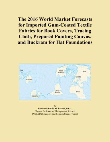 The 2016 World Market Forecasts for Imported Gum-Coated Textile Fabrics for Book Covers, Tracing Cloth, Prepared Painting Canvas, and Buckram for Hat Foundations