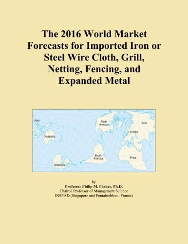 The 2016 World Market Forecasts for Imported Iron or Steel Wire Cloth, Grill, Netting, Fencing, and Expanded Metal