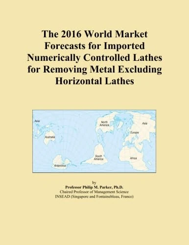 The 2016 World Market Forecasts for Imported Numerically Controlled Lathes for Removing Metal Excluding Horizontal Lathes