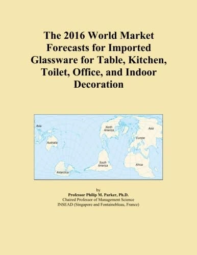 The 2016 World Market Forecasts for Imported Glassware for Table, Kitchen, Toilet, Office, and Indoor Decoration