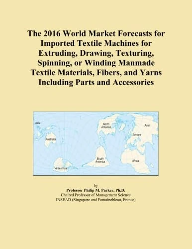 The 2016 World Market Forecasts for Imported Textile Machines for Extruding, Drawing, Texturing, Spinning, or Winding Manmade Textile Materials, Fibers, and Yarns Including Parts and Accessories