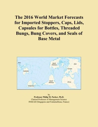 The 2016 World Market Forecasts for Imported Stoppers, Caps, Lids, Capsules for Bottles, Threaded Bungs, Bung Covers, and Seals of Base Metal