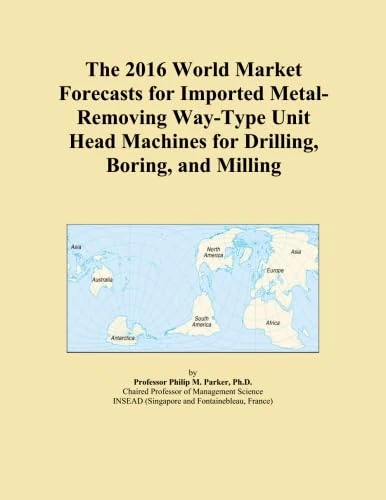 The 2016 World Market Forecasts for Imported Metal-Removing Way-Type Unit Head Machines for Drilling, Boring, and Milling